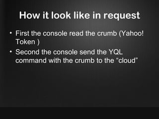 How it look like in request
• First the console read the crumb (Yahoo!
  Token )
• Second the console send the YQL
  command with the crumb to the “cloud”
 