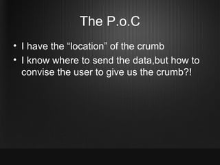 The P.o.C
• I have the “location” of the crumb
• I know where to send the data,but how to
  convise the user to give us th...