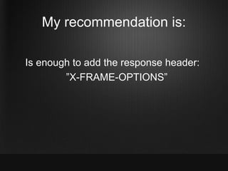 My recommendation is:

Is enough to add the response header:
        ”X-FRAME-OPTIONS”
 