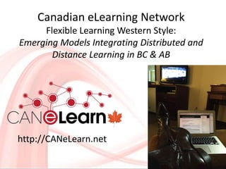 Canadian eLearning Network
Flexible Learning Western Style:
Emerging Models Integrating Distributed and
Distance Learning in BC & AB
http://CANeLearn.net
 