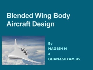 Blended Wing Body
Aircraft Design
By
NAGESH N
&
GHANASHYAM US
 