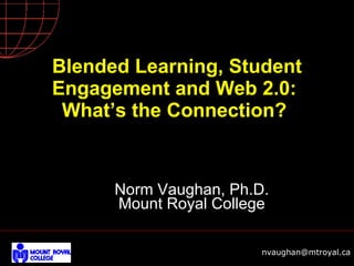 Blended Learning, Student Engagement and Web 2.0:  What’s the Connection?  Norm Vaughan, Ph.D. Mount Royal College 