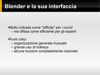Blender e la sua interfaccia Molto criticata come difficile per i novizi C  ma difesa come efficiente per gli esperti Punti critici C  organizzazione generale inusuale C  grande uso di hotkeys C  alcune funzioni completamente nascoste 
