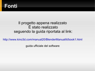 Fonti Il progetto appena realizzato  stato realizzato seguendo la guida riportata al link: http://www.kino3d.com/manual20/BlenderManualIit/book1.html guida ufficiale del software 