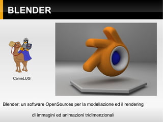 BLENDER Blender: un software OpenSources per la modellazione ed il rendering di immagini ed animazioni tridimenzional i CameLUG 