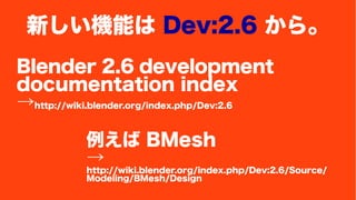 ¤Cܤ Dev:2.6 顣 
Blender 2.6 development 
documentation index 
http://wiki.blender.org/index.php/Dev:2.6 
 BMesh 
http://wiki.blender.org/index.php/Dev:2.6/Source/ 
Modeling/BMesh/Design 
 