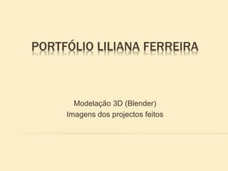PORTFÓLIO LILIANA FERREIRA
Modelação 3D (Blender)
Imagens dos projectos feitos
 