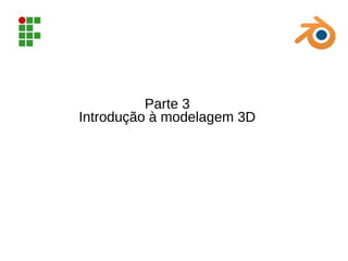 Parte 3
Introdução à modelagem 3D
 