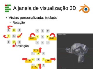 1
CTRL
CTRL
CTRL
Shift
A janela de visualização 3D
● Vistas personalizada: teclado
– Rotação
– Translação
Shift
CTRL
1 2 3
4 5 6
7 8 9
1 2 3
4 5 6
7 8 9
2 3
4 5 6
7 8 9
 