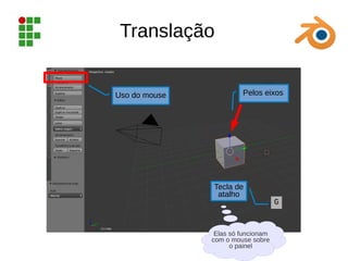 Translação
Uso do mouse Pelos eixos
Tecla de
atalho
G
Elas só funcionam
com o mouse sobre
o painel
 