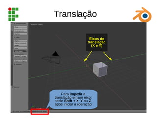Translação
Para impedir a
translação em um eixo:
tecle Shift + X, Y ou Z
após iniciar a operação
Eixos de
translação
(X e Y)
 