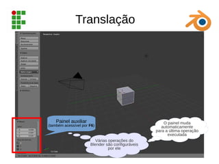 Translação
Painel auxiliar
(também acessível por F6)
Várias operações do
Blender são configuráveis
por ele
O painel muda
automaticamente
para a última operação
executada
 