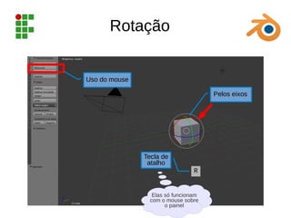 Rotação
Uso do mouse
Pelos eixos
Tecla de
atalho
R
Elas só funcionam
com o mouse sobre
o painel
 