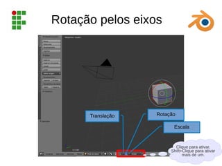 Rotação pelos eixos
Rotação
Translação
Escala
Clique para ativar.
Shift+Clique para ativar
mais de um.
 