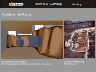 Perspectiva não finalizada Blender: parede rochosa - SketchUp: caixas, teto, parede, piso Croqui de referência Marina Kosovski Modelagem de Rocha 