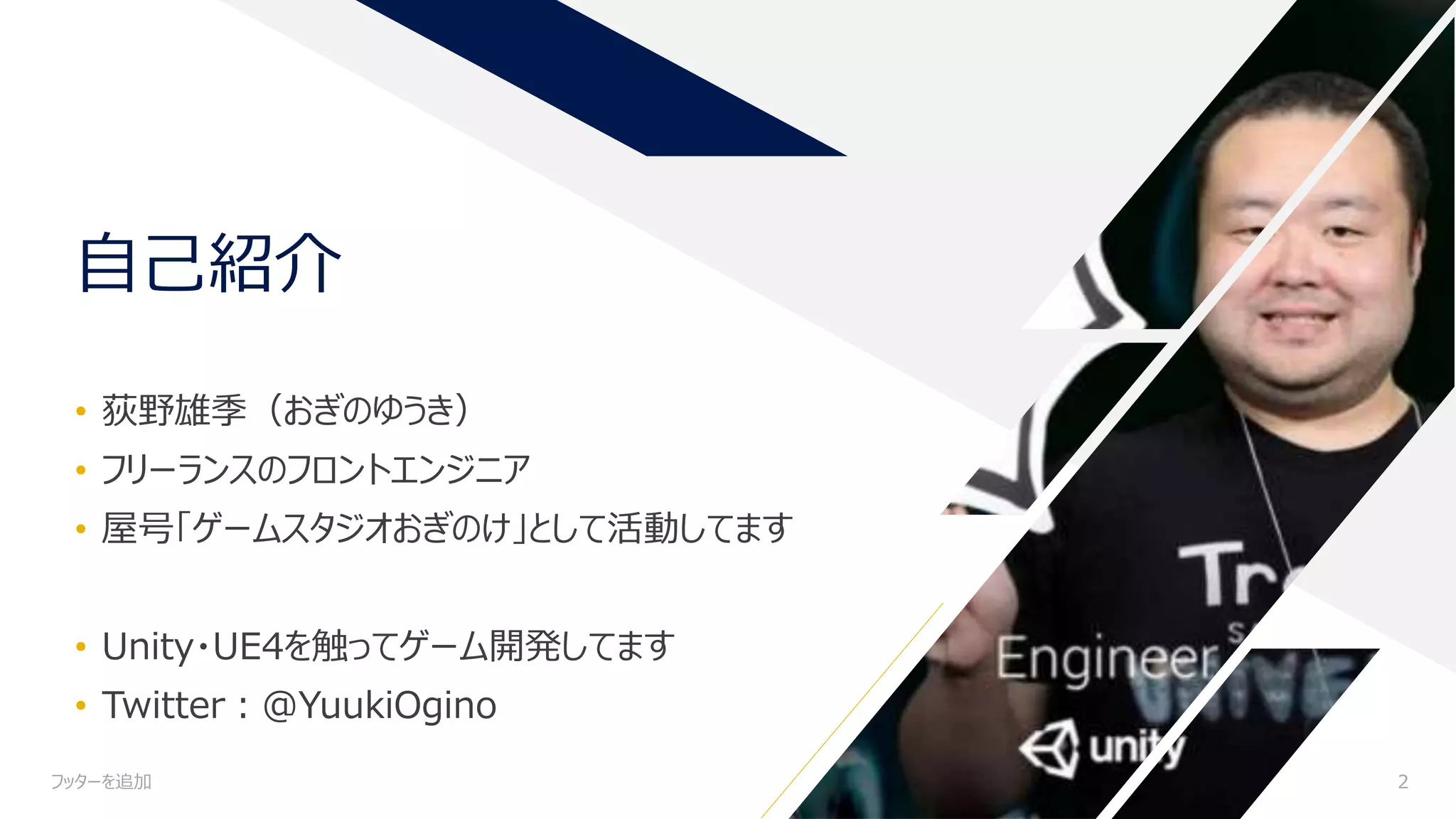 自己紹介
• 荻野雄季（おぎのゆうき）
• フリーランスのフロントエンジニア
• 屋号「ゲームスタジオおぎのけ」として活動してます
• Unity・UE4を触ってゲーム開発してます
• Twitter：@YuukiOgino
フッターを追加 2
 