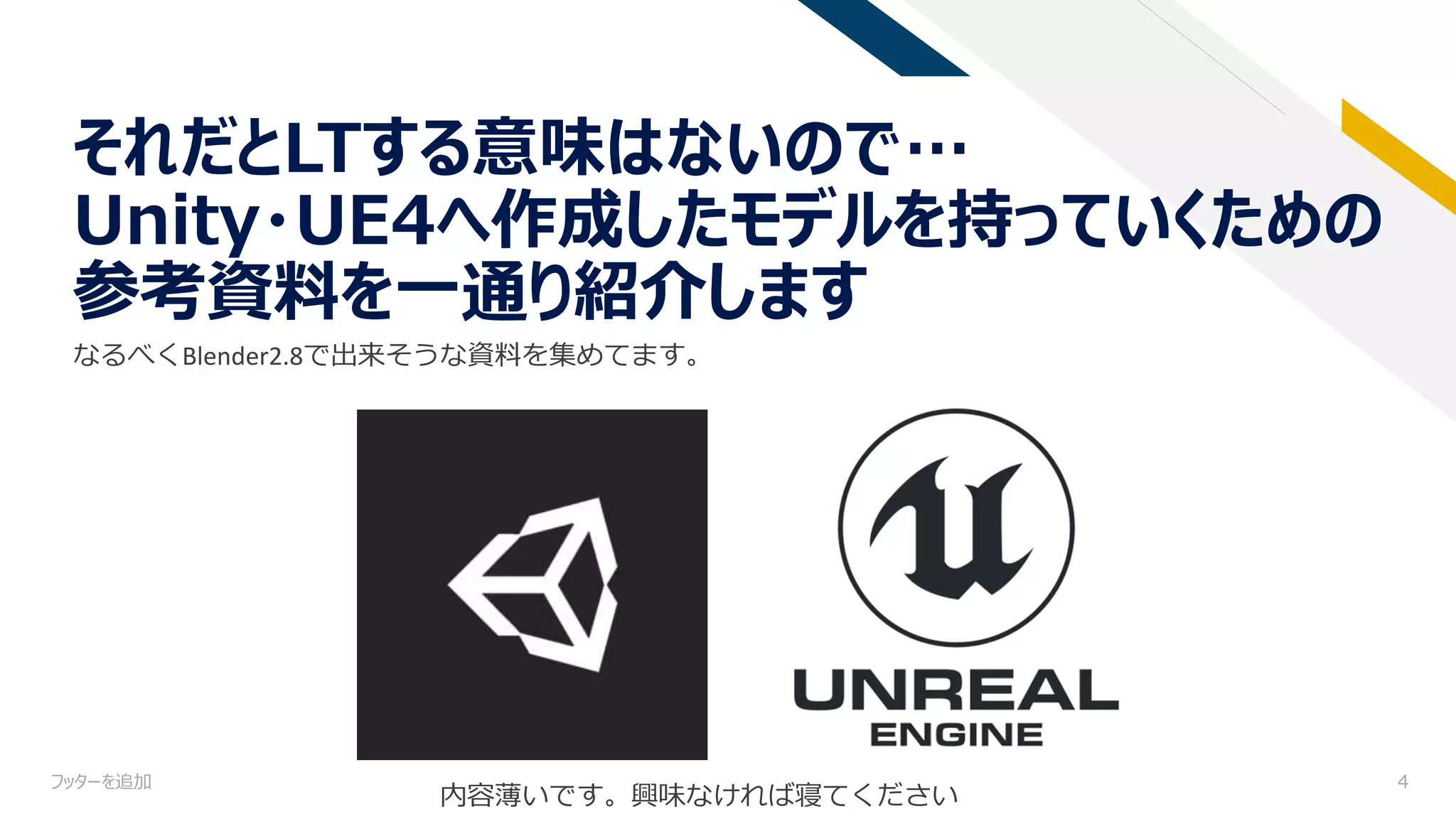 それだとLTする意味はないので…
Unity・UE4へ作成したモデルを持っていくための
参考資料を一通り紹介します
フッターを追加 4
内容薄いです。興味なければ寝てください
なるべくBlender2.8で出来そうな資料を集めてます。
 