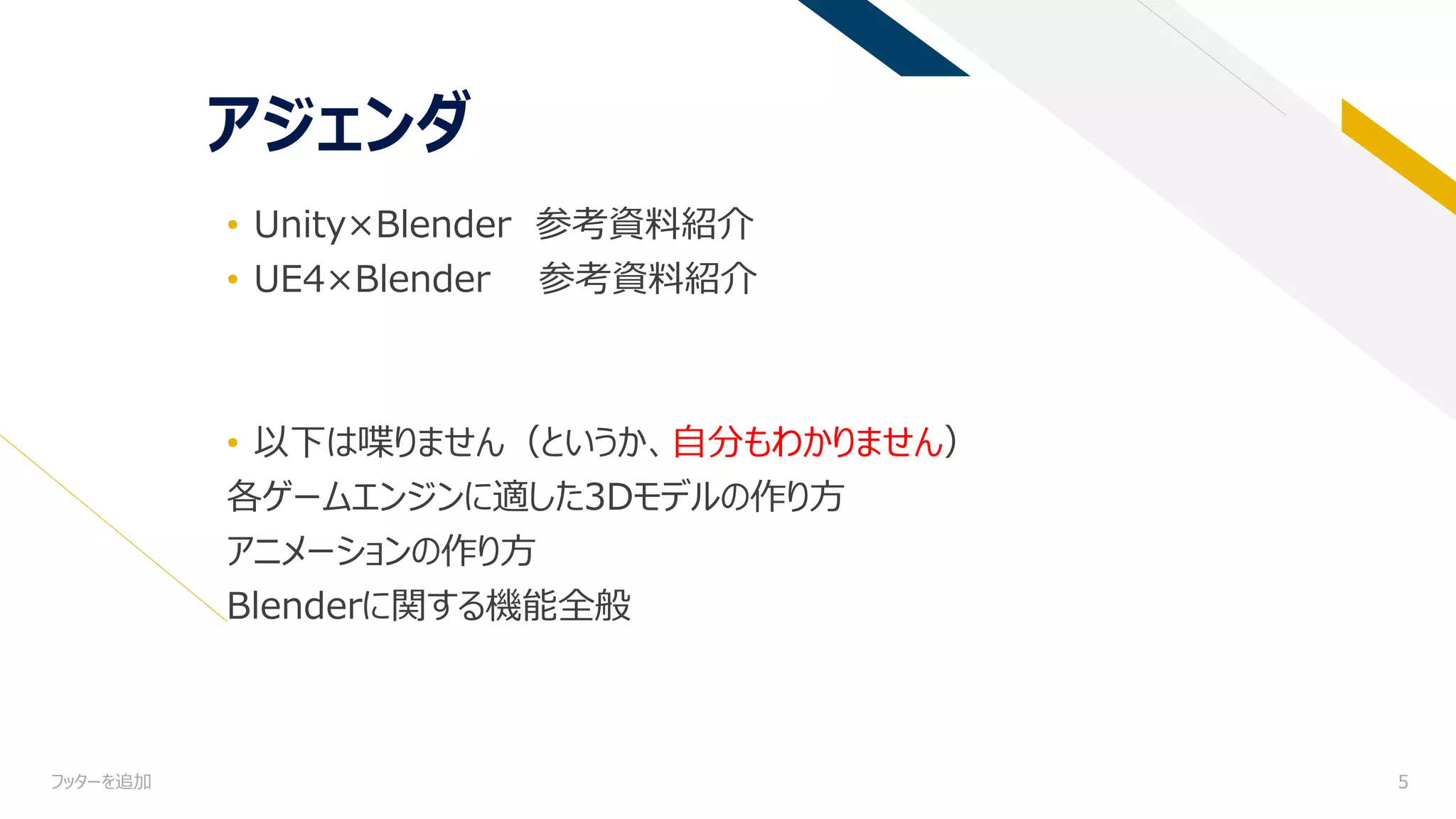 フッターを追加 5
アジェンダ
• Unity×Blender 参考資料紹介
• UE4×Blender 参考資料紹介
• 以下は喋りません（というか、自分もわかりません）
各ゲームエンジンに適した3Dモデルの作り方
アニメーションの作り方
Blenderに関する機能全般
 