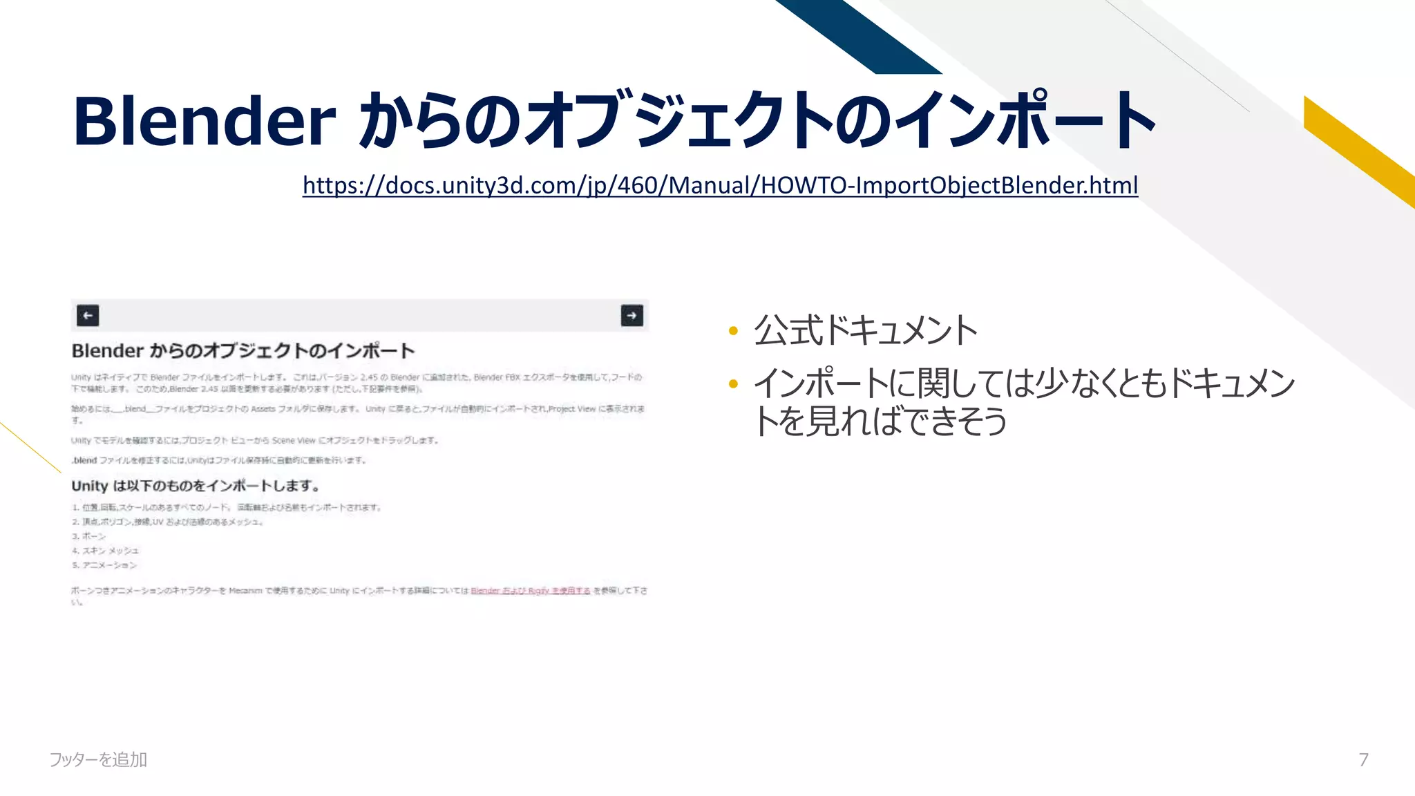 フッターを追加 7
Blender からのオブジェクトのインポート
• 公式ドキュメント
• インポートに関しては少なくともドキュメン
トを見ればできそう
https://docs.unity3d.com/jp/460/Manual/HOWTO-ImportObjectBlender.html
 