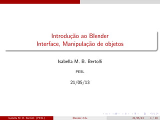 Introdu¸c˜ao ao Blender
Interface, Manipula¸c˜ao de objetos
Isabella M. B. Bertolli
PESL
21/05/13
Isabella M. B. Bertolli (PESL) Blender 2.6x 21/05/13 1 / 18
 