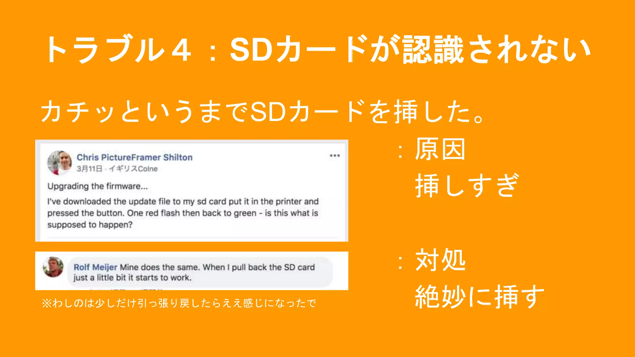 トラブル４：SDカードが認識されない
カチッというまでSDカードを挿した。
：原因
挿しすぎ
：対処
絶妙に挿す※わしのは少しだけ引っ張り戻したらええ感じになったで
 