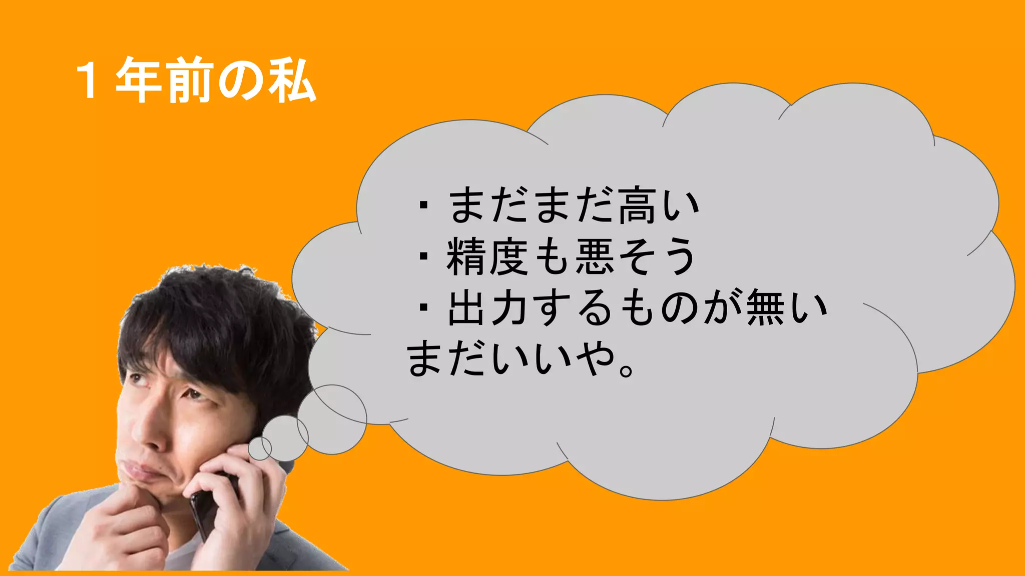 １年前の私
・まだまだ高い
・精度も悪そう
・出力するものが無い
まだいいや。
 