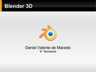 Blender 3D




       Daniel Valente de Macedo
              6° Semestre
 