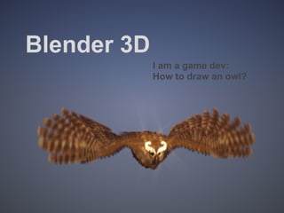 Blender 3D
             I am a game dev:
             How to draw an owl?
 
