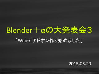 Blender＋αの大発表会３
「WebGLアドオン作り始めました」
2015.08.29
 