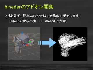 blnederのアドオン開発
とりあえず、簡単なExportはできるのでデモします！
　　（blenderから出力　→　WebGLで表示）
 