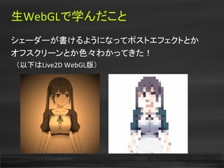 生WebGLで学んだこと
シェーダーが書けるようになってポストエフェクトとか
オフスクリーンとか色々わかってきた！
　（以下はLive2D WebGL版）
 