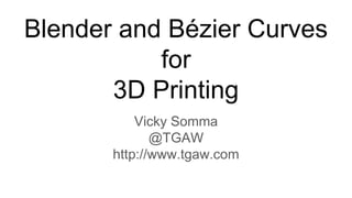 Blender and Bézier Curves
for
3D Printing
Vicky Somma
@TGAW
http://www.tgaw.com
 
