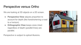Perspective versus Ortho
We are looking at 3D objects on a 2D screen.
● Perspective View adjusts proportion to
account for...