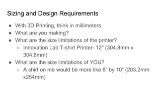 Sizing and Design Requirements
● With 3D Printing, think in millimeters
● What are you making?
● What are the size limitat...