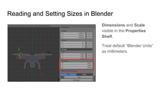 Reading and Setting Sizes in Blender
Dimensions and Scale
visible in the Properties
Shelf.
Treat default “Blender Units”
a...
