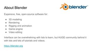 About Blender
Expansive, free, open-source software for:
● 3D modeling
● Rendering
● Rigging and animation
● Game engine
●...