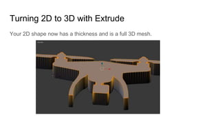 Turning 2D to 3D with Extrude
Your 2D shape now has a thickness and is a full 3D mesh.
 