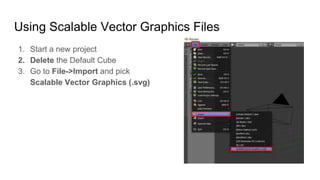 Using Scalable Vector Graphics Files
1. Start a new project
2. Delete the Default Cube
3. Go to File->Import and pick
Scal...