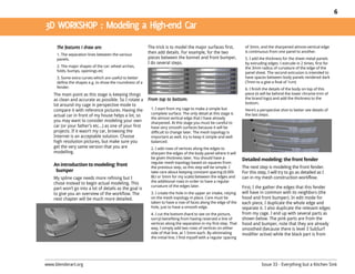 6




                                                         The trick is to model the major surfaces first,            of 3mm, and the sharpened almost-vertical edge
     1. The separation lines between the various
                                                         then add details. For example, for the two                 is continuous from one panel to another.
     panels.                                             pieces between the bonnet and front bumper,                5. I add the thickness for the sheet metal panels
                                                         I do several steps.                                        by extruding edges. I extrude in 2 times, first for
     2. The major shapes of the car: wheel arches,                                                                  the 3mm radius of curvature of the edge of the
     folds, bumps, openings etc                                                                                     panel sheet. The second extrusion is intended to
     3. Some extra curves which are useful to better                                                                have spaces between body panels rendered dark
     define the shapes e.g. to show the roundness of a                                                              (7mm to a give a final of 1cm)
     fender.                                                                                                        6. I finish the details of the body on top of this
    The main point as this stage is keeping things                                                                  piece (it will be behind the lower chrome trim of
    as clean and accurate as possible. So I rotate a                                                                the brand logo) and add the thickness to the
                                                                                                                    bottom.
    lot around my cage in perspective mode to
    compare it with reference pictures. Having the        1. I start from my cage to make a simple but              Here’s a perspective shot to better see details of
                                                          complete surface. The only detail at this stage is
    actual car in front of my house helps a lot, so                                                                 the last steps.
                                                          the almost vertical edge that I have already
    you may want to consider modeling your own            sharpened. At this stage you must be careful to
    car (or your father’s etc…) as one of your first      have very smooth surfaces because it will be
    projects. If it wasn’t my car, browsing the           difficult to change later. The mesh topology is
    Internet is an acceptable solution. Choose            important as well, try to keep it simple and well
    high resolution pictures, but make sure you           balanced.
    get the very same version that you are                2. I add rows of vertices along the edges to
    modelling.                                            sharpen the edges of the body panel where it will
                                                          be given thickness later. You should have a              Detailed modeling: the front fender
                                                          regular mesh topology based on squares from
    An introduction to modeling: front                    the previous step, so this step will be simple. I        The next step is modeling the front fender.
     bumper                                               take care about keeping constant spacing (0.005          For this step, I will try to go as detailed as I
    My spline cage needs more refining but I              BU or 5mm for my scale) between the edges and            can in my mesh construction workflow.
                                                          the additional rows in order to have a regular
    chose instead to begin actual modeling. This
                                                          curvature of the edges later.                            First, I the gather the edges that this fender
    part won’t go into a lot of details as the goal is
    to give you an overview of the workflow. The          3. I create the hole in the upper air intake, relying    will have in common with its neighbors (the
    next chapter will be much more detailed.              on the mesh topology in place. Care must be              hood and front bumper). In edit mode for
                                                          taken to have a row of faces along the edge of the       each piece, I duplicate the whole edge and
                                                          hole, just to have a smooth edge.                        separate it. I also duplicate the relevant edges
                                                          4. I cut the bottom (hard to see on the picture,         from my cage. I end up with several parts as
                                                          sorry) benefiting from having reserved a line of         shown below. The pink parts are from the
                                                          vertices along the separation in my first step. That     hood and bumper, note that they are already
                                                          way, I simply add two rows of vertices on either         smoothed (because there is level 3 SubSurf
                                                          side of that line, at 1.5mm each. By eliminating         modifier active) while the black part is from
                                                          the initial line, I find myself with a regular spacing




www.blenderart.org                                                                                                            Issue 33 - Everything but a Kitchen Sink
 