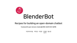 BlenderBot
Recipes for building an open-domain chatbot
Facebook의 open-domain chatbot을 위한 2년간의 연구 집약체
자연어처리팀: 백지윤 주정헌 진명훈 황소현
(발표자)
 
