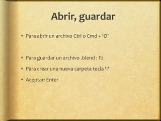 Abrir, guardar
 Para abrir un archivo Ctrl o Cmd + ‘O’



 Para guardar un archivo .blend : F2

 Para crear una nueva carpeta tecla ‘I’

 Aceptar: Enter
 