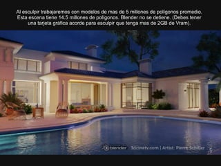 Al esculpir trabajaremos con modelos de mas de 5 millones de polígonos promedio.
Esta escena tiene 14.5 millones de polígonos. Blender no se detiene. (Debes tener
una tarjeta gráfica acorde para esculpir que tenga mas de 2GB de Vram).
 