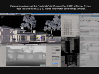 Esta escena de Archviz fué “traducida” de 3DsMax (Vray 2017) a Blender Cycles.
Todas las fuentes de luz y su fuerza funcionaron con settings similares.
 