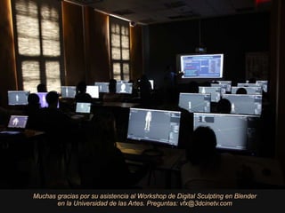 Muchas gracias por su asistencia al Workshop de Digital Sculpting en Blender
en la Universidad de las Artes. Preguntas: vfx@3dcinetv.com
 