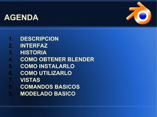 AGENDA
1. DESCRIPCION
2. INTERFAZ
3. HISTORIA
4. COMO OBTENER BLENDER
5. COMO INSTALARLO
6. COMO UTILIZARLO
7. VISTAS
8. COMANDOS BASICOS
9. MODELADO BASICO
 