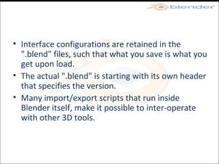 Interface configurations are retained in the ".blend" files, such that what you save is what you get upon load. The actual ".blend" is starting with its own header that specifies the version.  Many import/export scripts that run inside Blender itself, make it possible to inter-operate with other 3D tools. 