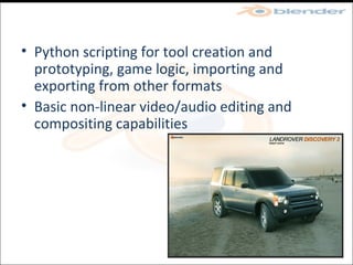 Python scripting for tool creation and prototyping, game logic, importing and exporting from other formats Basic non-linear video/audio editing and compositing capabilities 