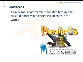 Plumíferos Plumíferos, a commercial animated feature film created entirely in Blender, is currently in the works  