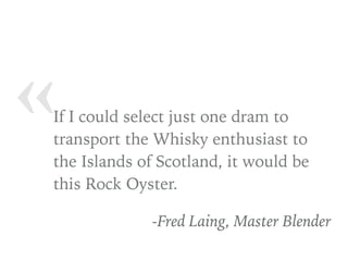 « If I could select just one dram to
transport the Whisky enthusiast to
the Islands of Scotland, it would be
this Rock Oyster.
-Fred Laing, Master Blender
 