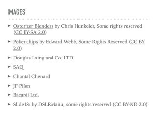 IMAGES
➤ Osterizer Blenders by Chris Hunkeler, Some rights reserved
(CC BY-SA 2.0)
➤ Poker chips by Edward Webb, Some Rights Reserved (CC BY
2.0)
➤ Douglas Laing and Co. LTD.
➤ SAQ
➤ Chantal Chenard
➤ JF Pilon
➤ Bacardi Ltd.
➤ Slide18: by DSLRManu, some rights reserved (CC BY-ND 2.0)
 